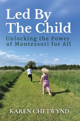Led by the Child: Unlocking the Power of Montessori for All by Chetwynd, Karen