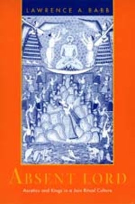 Absent Lord: Ascetics and Kings in a Jain Ritual Culturevolume 8 by Babb, Lawrence A.
