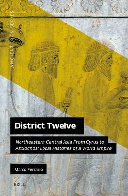 District Twelve: Northeastern Central Asia from Cyrus to Antiochos: Local Histories of a World Empire by Ferrario, Marco
