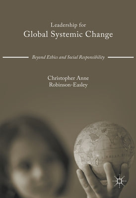 Leadership for Global Systemic Change: Beyond Ethics and Social Responsibility by Robinson-Easley, Christopher Anne
