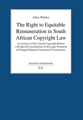 The Right to Equitable Remuneration in South African Copyright Law: An Analysis of the Current Copyright Reform with Special Consideration of the Lega by Walther, Julius