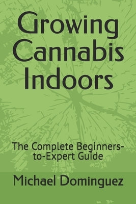 Growing Cannabis Indoors: The Complete Beginners-to-Expert Guide by Dominguez, Michael