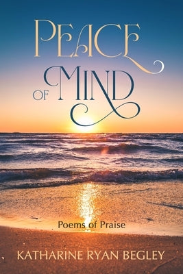 Peace of Mind - Poems of Praise by Begley, Katharine