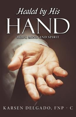 Healed by His Hand: Body, Mind and Spirit by Fnp- C.