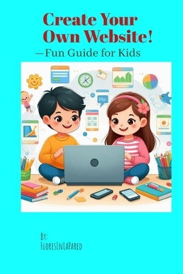 Create Your Own Website!: -Fun Guide for Kids by Lapared, Floresen