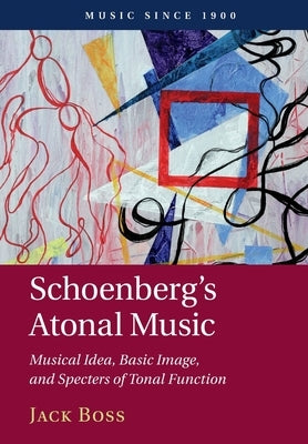 Schoenberg's Atonal Music: Musical Idea, Basic Image, and Specters of Tonal Function by Boss, Jack