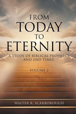 From Today To Eternity: A Study of Biblical Prophecy and End Times Volume 2 by Scarborough, Walter R.