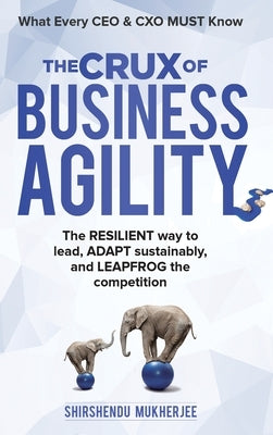 The Crux of Business Agility: What Every CEO and CXO Must Know by Mukherjee, Shirshendu