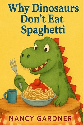 Why Dinosaurs Don't Eat Spaghetti: Ever seen a T-Rex try to twirl noodles? by Gardner, Nancy