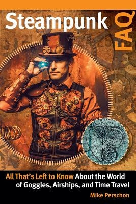 Steampunk FAQ: All That's Left to Know about the World of Goggles Airships and Time Travel by Perschon, Mike