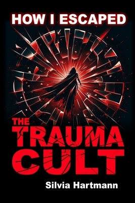 How I Escaped The Trauma Cult (And You Can Too, If You Want To): Discover The Truth Behind Psychology and Explore New Paths to Healing & Happiness by Hartmann, Silvia
