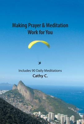 Making Prayer & Meditation Work for You: Includes 90 Daily Meditations by C, Cathy