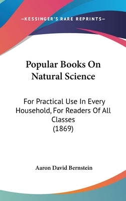 Popular Books On Natural Science: For Practical Use In Every Household, For Readers Of All Classes (1869) by Bernstein, Aaron David