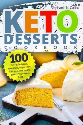 Keto Desserts Cookbook: 100 Easy & Delicious, Low-Carb, Sugar-Free, Ketogenic Recipes to Satisfy Your Sweet Tooth by Collins, Stephanie N.