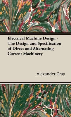 Electrical Machine Design - The Design and Specification of Direct and Alternating Current Machinery by Gray, Alexander