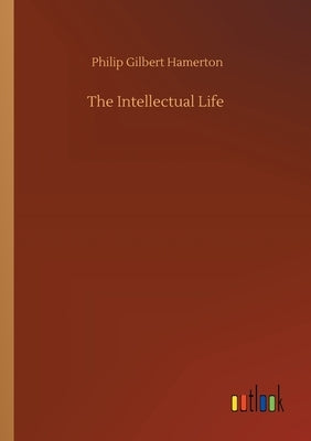 The Intellectual Life by Hamerton, Philip Gilbert