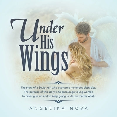 Under His Wings: The story of a Soviet girl who overcame numerous obstacles. The purpose of this story is to encourage young women to n by Nova, Angelika