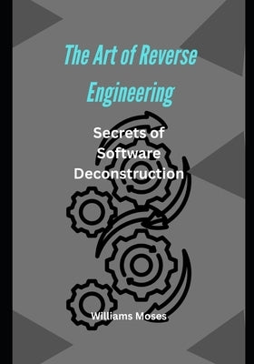 The Art of Reverse Engineering: Unveiling the Secrets of Software Deconstruction Introduction by Moses, Williams