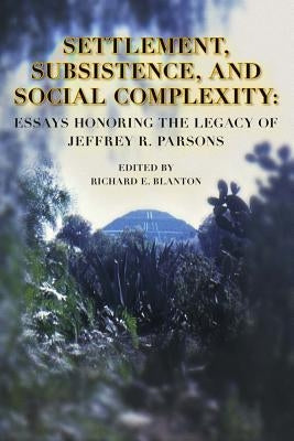 Settlement, Subsistence, and Social Complexity: Essays Honoring the Legacy of Jeffrey R. Parsons by Blanton, Richard E.