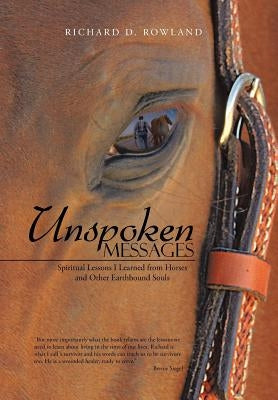 Unspoken Messages: Spiritual Lessons I Learned from Horses and Other Earthbound Souls by Rowland, Richard D.