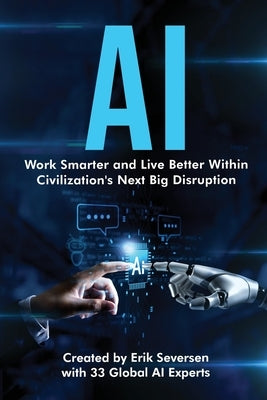 AI: Work Smarter and Live Better Within Civilization's Next Big Disruption by Seversen, Erik