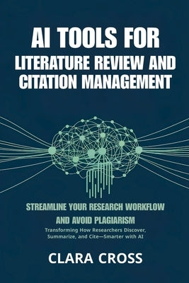 AI Tools for Literature Review and Citation Management: Streamline Your Research Workflow and Avoid Plagiarism by Cross, Clara