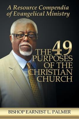 The 49 Purposes of the Christian Church: A Resource Compendia of Evangelical Ministry by Palmer, Bishop Earnest L.