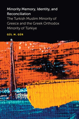 Minority Memory, Identity, and Reconciliation: The Turkish Muslim Minority of Greece and the Greek Orthodox Minority of Türkiye by Gür, Gül M.