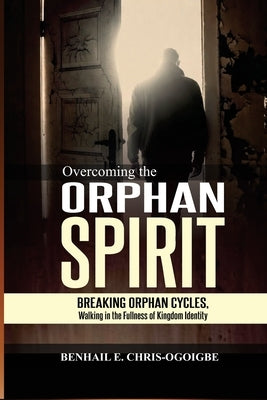 Overcoming The Orphan Spirit: Breaking Orphan Cycles, Walking In The Fullness Of Kingdom Identity by Chris-Ogoigbe, Benhail E.