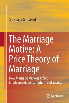 The Marriage Motive: A Price Theory of Marriage: How Marriage Markets Affect Employment, Consumption, and Savings by Grossbard, Shoshana
