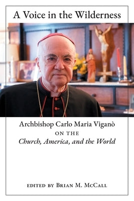 A Voice in the Wilderness: Archbishop Carlo Maria Viganò on the Church, America, and the World by Viganò, Archbishop Carlo Maria