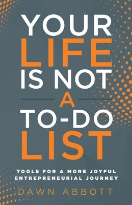 Your Life is Not A To Do List: Tools for a More Joyful Entrepreneurial Journey by Abbott, Dawn