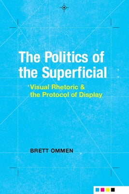 The Politics of the Superficial: Visual Rhetoric and the Protocol of Display by Ommen, Brett
