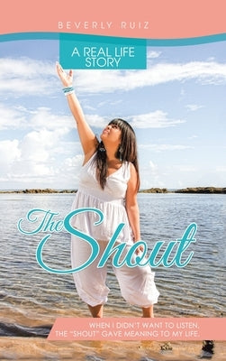The Shout: A Real Life Story. When I Didn't Want to Listen, the "Shout" Gave Meaning to My Life. by Ruiz, Beverly