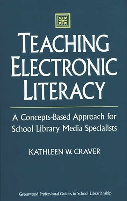 Teaching Electronic Literacy: A Concepts-Based Approach for School Library Media Specialists by Craver, Kathleen W.