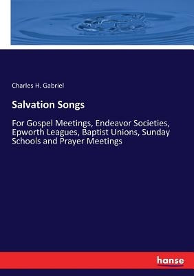 Salvation Songs: For Gospel Meetings, Endeavor Societies, Epworth Leagues, Baptist Unions, Sunday Schools and Prayer Meetings by Gabriel, Charles H.