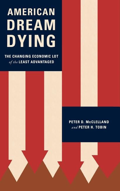 American Dream Dying: The Changing Economic Lot of the Least Advantaged by McClelland, Peter D.