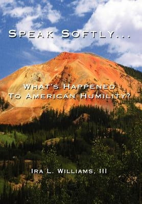 Speak Softly ...: What's Happened To American Humility? by Williams, Ira L., III