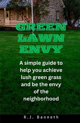 Green Lawn Envy: A simple guide to help you achieve lush green grass and be the envy of the neighborhood by Banneth, R. J.