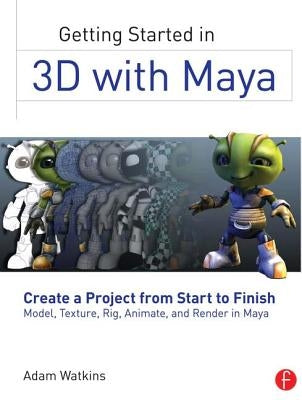 Getting Started in 3D with Maya: Create a Project from Start to Finish--Model, Texture, Rig, Animate, and Render in Maya by Watkins, Adam