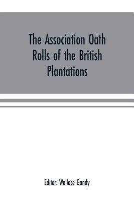 The Association oath rolls of the British Plantations (New York, Virginia, etc.) A.D. 1696: being a contribution to political history by Gandy, Wallace