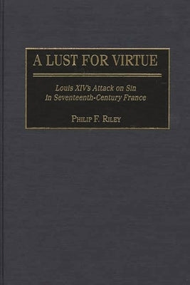 A Lust for Virtue: Louis XIV's Attack on Sin in Seventeenth-Century France by Riley, Philip F.
