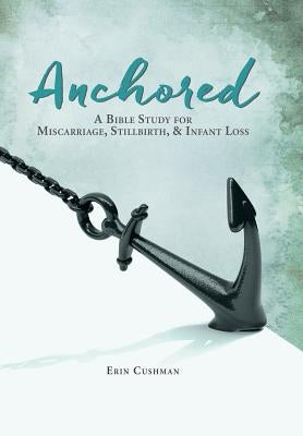 Anchored: A Bible Study for Miscarriage, Stillbirth, & Infant Loss by Cushman, Erin