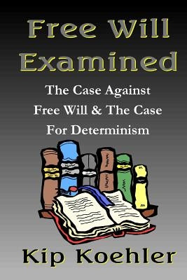 Free Will Examined: The Case Against Free Will & The Case For Determinism by Koehler, Kip
