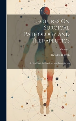Lectures On Surgical Pathology and Therapeutics: A Handbook for Students and Practitioners; Volume 1 by Billroth, Theodor