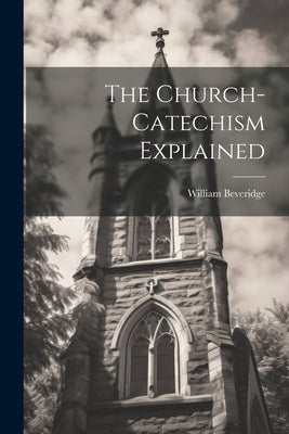 The Church-Catechism Explained by Beveridge, William
