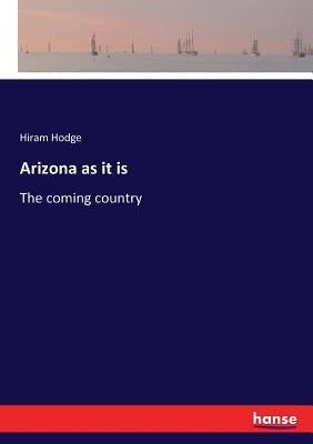 Arizona as it is: The coming country by Hodge, Hiram