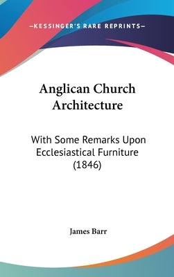 Anglican Church Architecture: With Some Remarks Upon Ecclesiastical Furniture (1846) by Barr, James