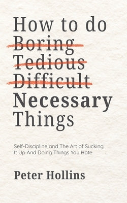 How To Do Boring, Tedious, Difficult, but Necessary Things (Live a Disciplined Life) by Hollins, Peter