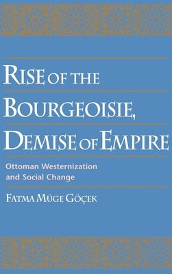 Rise of the Bourgeoisie, Demise of Empire: Ottoman Westernization and Social Change by Gocek, Fatma Muge